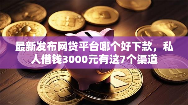 最新发布网贷平台哪个好下款,私人借钱3000元有这7个渠道 最新发布网贷平台哪个好下款,私人借钱3000元有这7个渠道