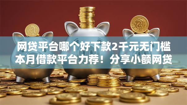 网贷平台哪个好下款2千元无门槛本月借款平台力荐!分享小额网贷口子2千元无门槛借款 网贷平台哪个好下款2千元无门槛本月借款平台力荐!分享小额网贷口子2千元无门槛借款