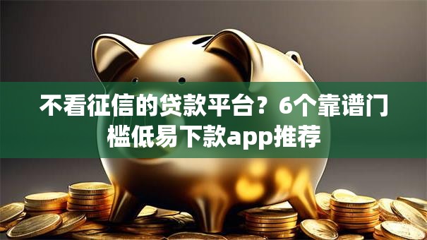 不看征信的贷款平台?6个靠谱门槛低易下款app推荐 不看征信的贷款平台?6个靠谱门槛低易下款app推荐