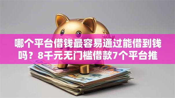 哪个平台借钱最容易通过能借到钱吗？8千元无门槛借款7个平台推荐