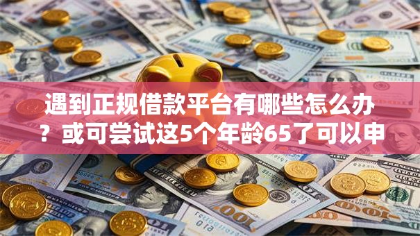 遇到正规借款平台有哪些怎么办?或可尝试这5个年龄65了可以申请的网贷平台 遇到正规借款平台有哪些怎么办?或可尝试这5个年龄65了可以申请的网贷平台