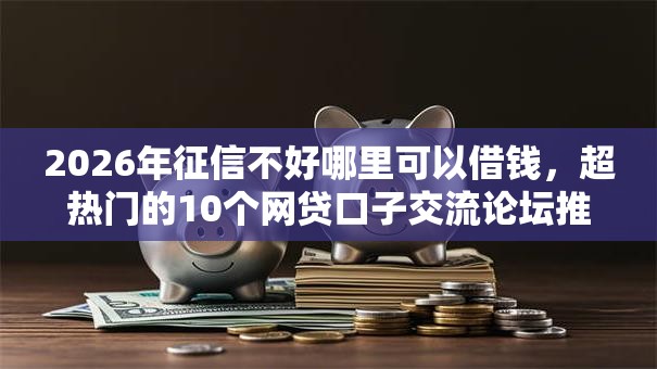 2026年征信不好哪里可以借钱，超热门的10个网贷口子交流论坛推荐