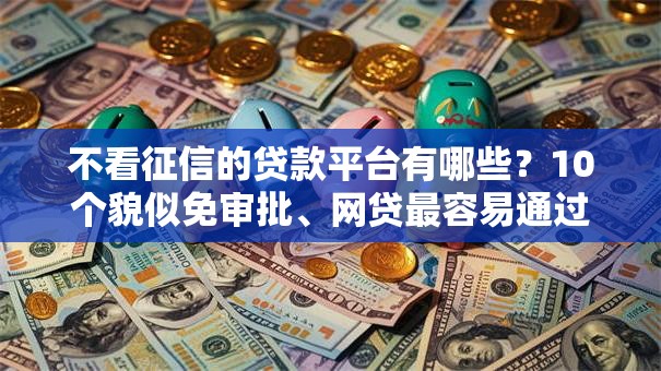不看征信的贷款平台有哪些?10个貌似免审批、网贷最容易通过的平台合集 不看征信的贷款平台有哪些?10个貌似免审批、网贷最容易通过的平台合集
