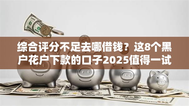 综合评分不足去哪借钱?这8个黑户花户下款的口子2025值得一试 综合评分不足去哪借钱?这8个黑户花户下款的口子2025值得一试