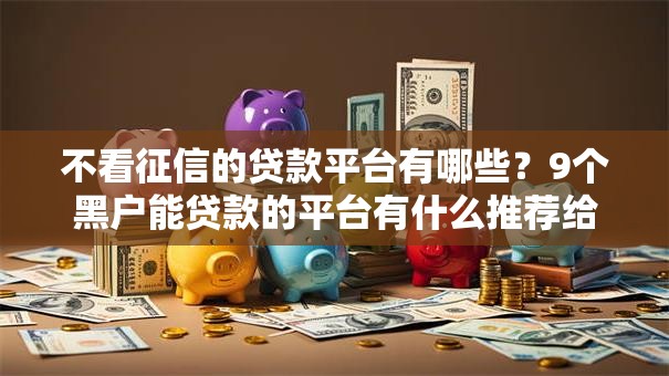 不看征信的贷款平台有哪些?9个黑户能贷款的平台有什么推荐给你 不看征信的贷款平台有哪些?9个黑户能贷款的平台有什么推荐给你