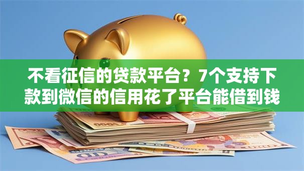不看征信的贷款平台？7个支持下款到微信的信用花了平台能借到钱