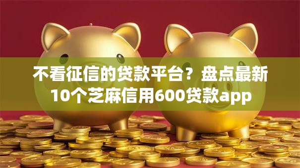 不看征信的贷款平台?盘点最新10个芝麻信用600贷款app 不看征信的贷款平台?盘点最新10个芝麻信用600贷款app