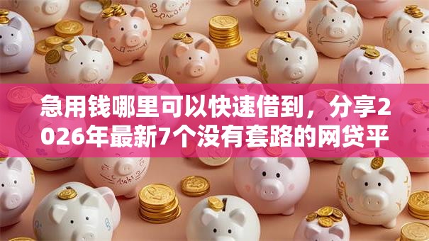 急用钱哪里可以快速借到,分享2026年最新7个没有套路的网贷平台 急用钱哪里可以快速借到,分享2026年最新7个没有套路的网贷平台