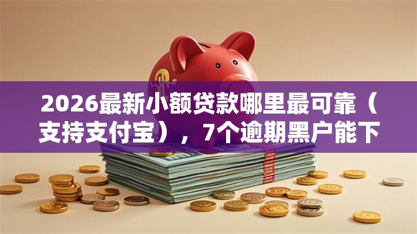 2026最新小额贷款哪里最可靠(支持支付宝),7个逾期黑户能下款的新口子无私分享 2026最新小额贷款哪里最可靠(支持支付宝),7个逾期黑户能下款的新口子无私分享