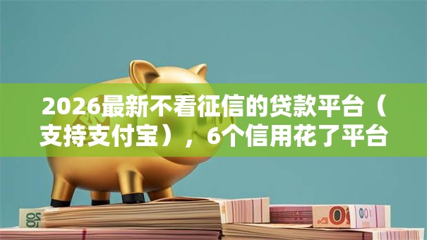 2026最新不看征信的贷款平台(支持支付宝),6个信用花了平台能借到钱无私分享 2026最新不看征信的贷款平台(支持支付宝),6个信用花了平台能借到钱无私分享