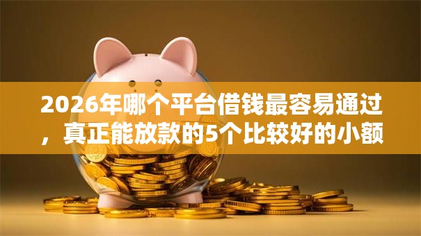 2026年哪个平台借钱最容易通过，真正能放款的5个比较好的小额贷款平台推荐