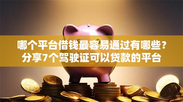哪个平台借钱最容易通过有哪些?分享7个驾驶证可以贷款的平台 哪个平台借钱最容易通过有哪些?分享7个驾驶证可以贷款的平台