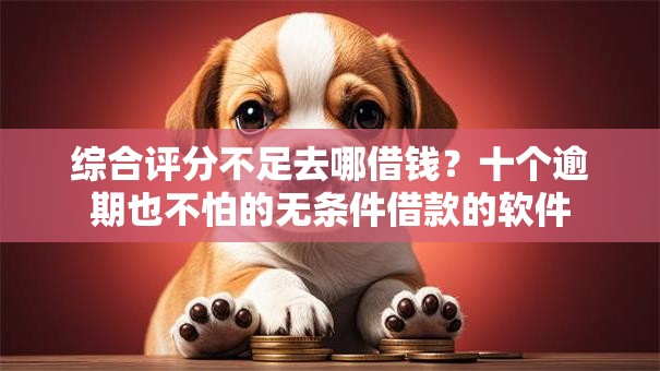 综合评分不足去哪借钱？十个逾期也不怕的无条件借款的软件