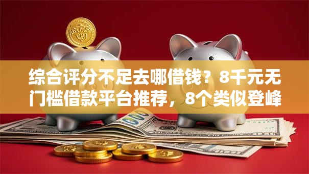 综合评分不足去哪借钱?8千元无门槛借款平台推荐,8个类似登峰购的30天口子盘点 综合评分不足去哪借钱?8千元无门槛借款平台推荐,8个类似登峰购的30天口子盘点