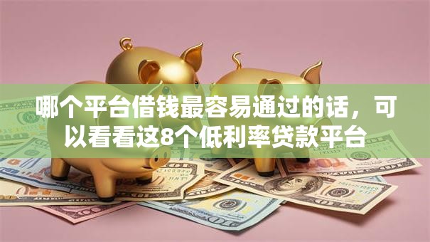 哪个平台借钱最容易通过的话,可以看看这8个低利率贷款平台 哪个平台借钱最容易通过的话,可以看看这8个低利率贷款平台