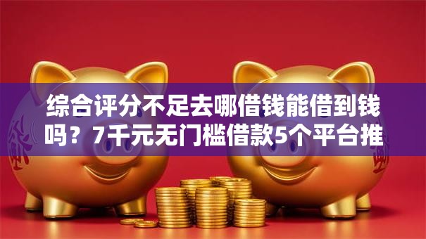 综合评分不足去哪借钱能借到钱吗?7千元无门槛借款5个平台推荐 综合评分不足去哪借钱能借到钱吗?7千元无门槛借款5个平台推荐