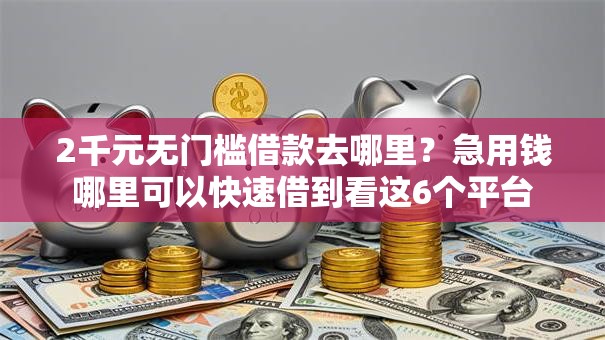 2千元无门槛借款去哪里？急用钱哪里可以快速借到看这6个平台