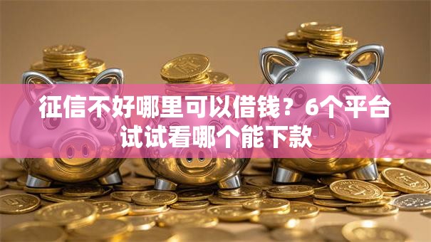征信不好哪里可以借钱?6个平台试试看哪个能下款 征信不好哪里可以借钱?6个平台试试看哪个能下款
