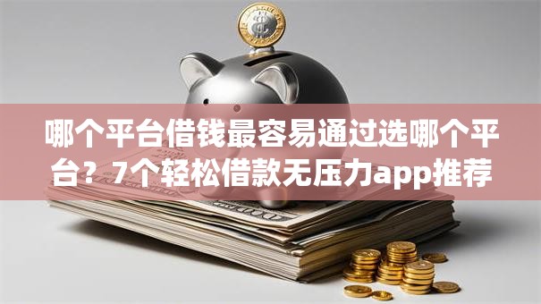哪个平台借钱最容易通过选哪个平台？7个轻松借款无压力app推荐