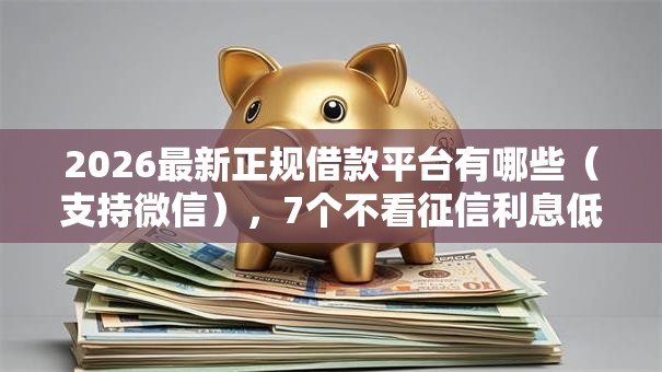 2026最新正规借款平台有哪些(支持微信),7个不看征信利息低的正规网贷平台无私分享 2026最新正规借款平台有哪些(支持微信),7个不看征信利息低的正规网贷平台无私分享
