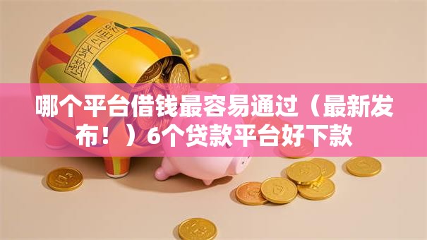 哪个平台借钱最容易通过(最新发布!)6个贷款平台好下款 哪个平台借钱最容易通过(最新发布!)6个贷款平台好下款