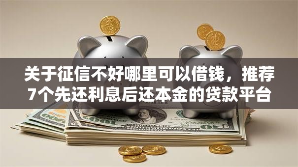 关于征信不好哪里可以借钱，推荐7个先还利息后还本金的贷款平台给你