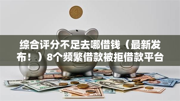 综合评分不足去哪借钱(最新发布!)8个频繁借款被拒借款平台还可以借 综合评分不足去哪借钱(最新发布!)8个频繁借款被拒借款平台还可以借