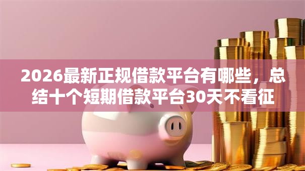2026最新正规借款平台有哪些，总结十个短期借款平台30天不看征信！