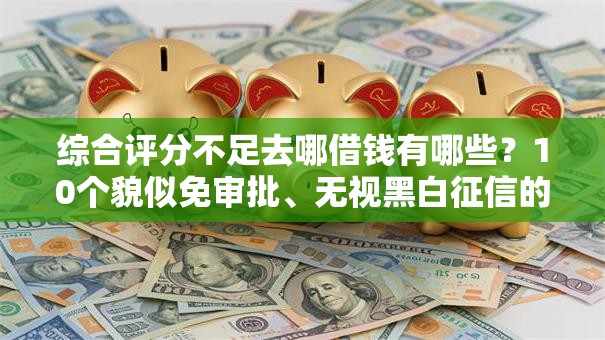 综合评分不足去哪借钱有哪些？10个貌似免审批、无视黑白征信的网贷合集