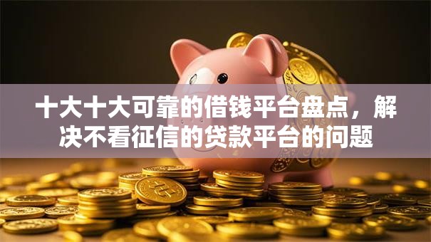 十大十大可靠的借钱平台盘点，解决不看征信的贷款平台的问题