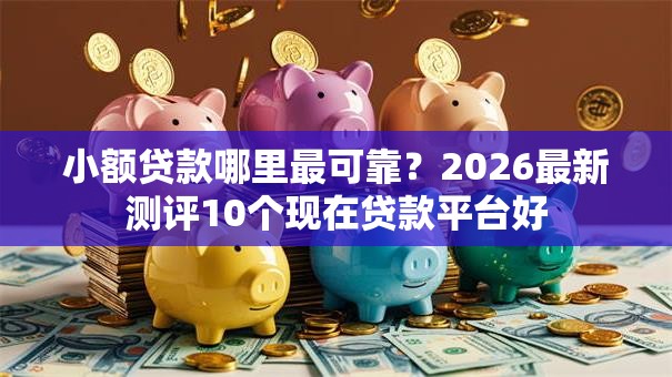 小额贷款哪里最可靠?2026最新测评10个现在贷款平台好 小额贷款哪里最可靠?2026最新测评10个现在贷款平台好