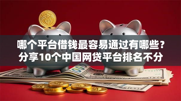 哪个平台借钱最容易通过有哪些?分享10个中国网贷平台排名不分先后 哪个平台借钱最容易通过有哪些?分享10个中国网贷平台排名不分先后