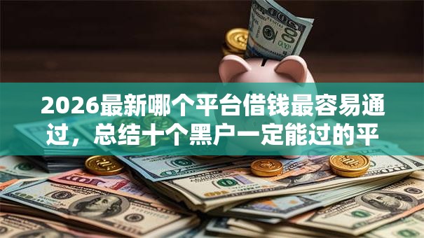 2026最新哪个平台借钱最容易通过,总结十个黑户一定能过的平台! 2026最新哪个平台借钱最容易通过,总结十个黑户一定能过的平台!