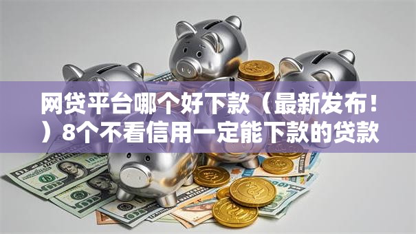 网贷平台哪个好下款（最新发布！）8个不看信用一定能下款的贷款平台