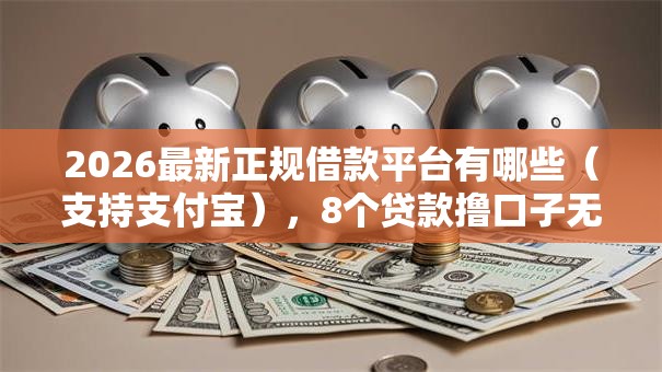 2026最新正规借款平台有哪些(支持支付宝),8个贷款撸口子无私分享 2026最新正规借款平台有哪些(支持支付宝),8个贷款撸口子无私分享