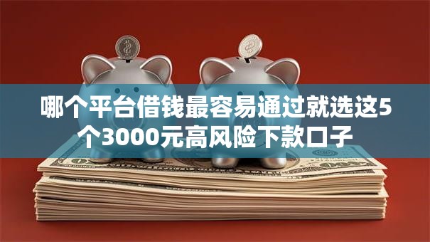 哪个平台借钱最容易通过就选这5个3000元高风险下款口子 哪个平台借钱最容易通过就选这5个3000元高风险下款口子