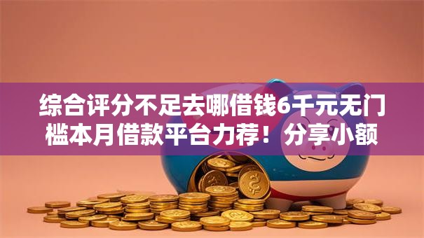 综合评分不足去哪借钱6千元无门槛本月借款平台力荐！分享小额网贷口子6千元无门槛借款