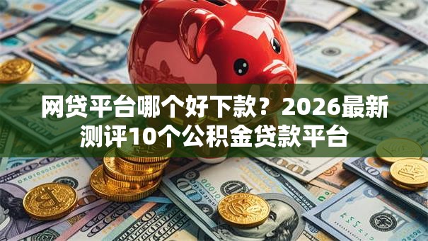 网贷平台哪个好下款?2026最新测评10个公积金贷款平台 网贷平台哪个好下款?2026最新测评10个公积金贷款平台