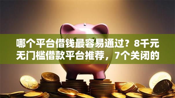 哪个平台借钱最容易通过？8千元无门槛借款平台推荐，7个关闭的网贷平台盘点