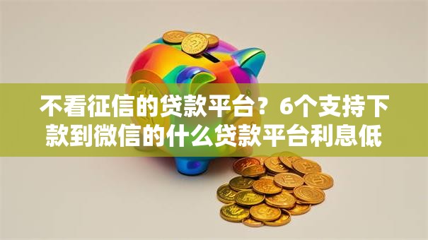 不看征信的贷款平台?6个支持下款到微信的什么贷款平台利息低 不看征信的贷款平台?6个支持下款到微信的什么贷款平台利息低