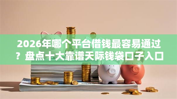 2026年哪个平台借钱最容易通过?盘点十大靠谱天际钱袋口子入口 2026年哪个平台借钱最容易通过?盘点十大靠谱天际钱袋口子入口