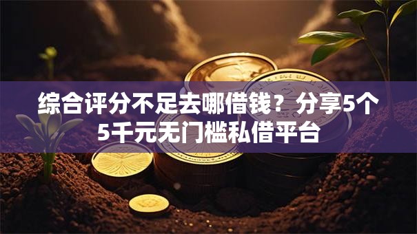 综合评分不足去哪借钱?分享5个5千元无门槛私借平台 综合评分不足去哪借钱?分享5个5千元无门槛私借平台