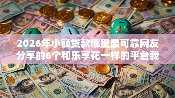 2026年小额贷款哪里最可靠网友分享的6个和乐享花一样的平台我觉得不错! 2026年小额贷款哪里最可靠网友分享的6个和乐享花一样的平台我觉得不错!
