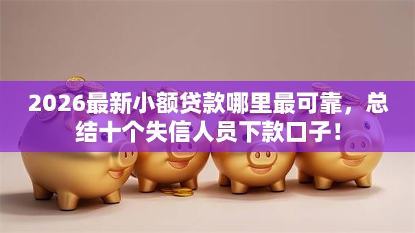 2026最新小额贷款哪里最可靠,总结十个失信人员下款口子! 2026最新小额贷款哪里最可靠,总结十个失信人员下款口子!