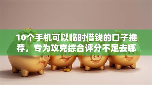 10个手机可以临时借钱的口子推荐,专为攻克综合评分不足去哪借钱难题 10个手机可以临时借钱的口子推荐,专为攻克综合评分不足去哪借钱难题