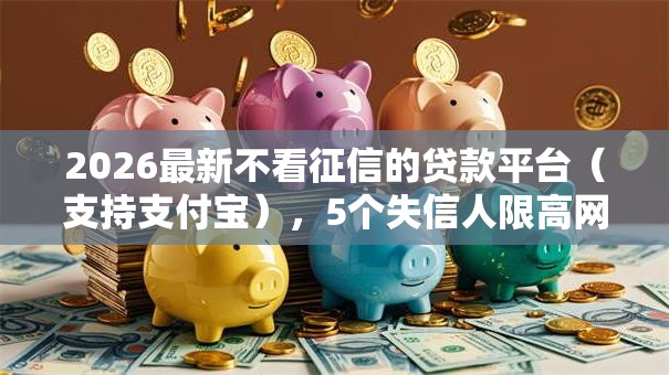 2026最新不看征信的贷款平台(支持支付宝),5个失信人限高网贷口子无私分享 2026最新不看征信的贷款平台(支持支付宝),5个失信人限高网贷口子无私分享
