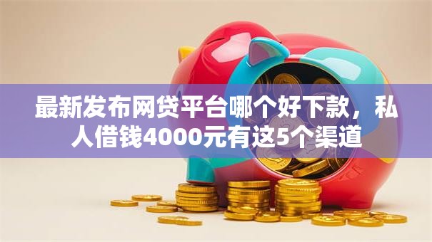最新发布网贷平台哪个好下款,私人借钱4000元有这5个渠道 最新发布网贷平台哪个好下款,私人借钱4000元有这5个渠道