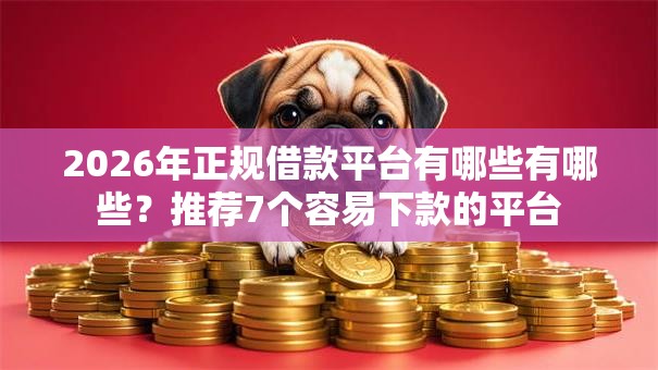 2026年正规借款平台有哪些有哪些?推荐7个容易下款的平台 2026年正规借款平台有哪些有哪些?推荐7个容易下款的平台