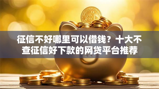 征信不好哪里可以借钱？十大不查征信好下款的网贷平台推荐