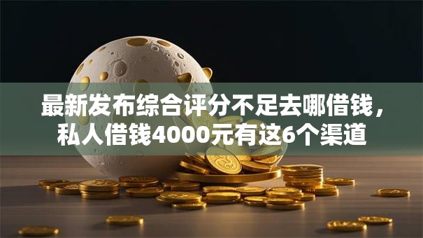最新发布综合评分不足去哪借钱,私人借钱4000元有这6个渠道 最新发布综合评分不足去哪借钱,私人借钱4000元有这6个渠道